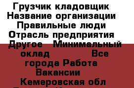 Грузчик-кладовщик › Название организации ­ Правильные люди › Отрасль предприятия ­ Другое › Минимальный оклад ­ 26 000 - Все города Работа » Вакансии   . Кемеровская обл.,Ленинск-Кузнецкий г.